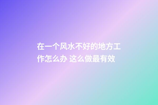在一个风水不好的地方工作怎么办 这么做最有效